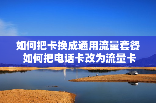 如何把卡换成通用流量套餐 如何把电话卡改为流量卡