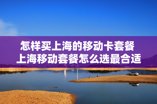 怎样买上海的移动卡套餐 上海移动套餐怎么选最合适