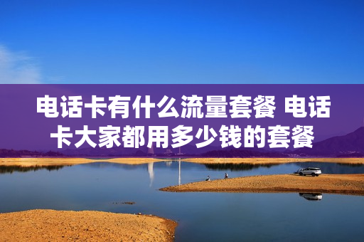 电话卡有什么流量套餐 电话卡大家都用多少钱的套餐