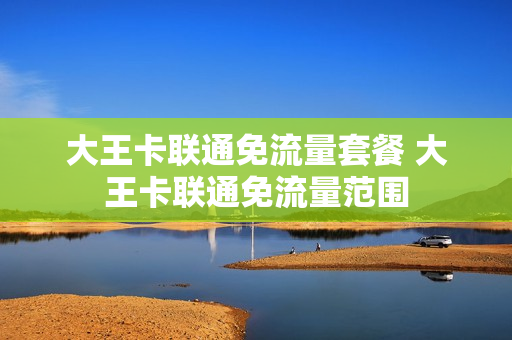 大王卡联通免流量套餐 大王卡联通免流量范围