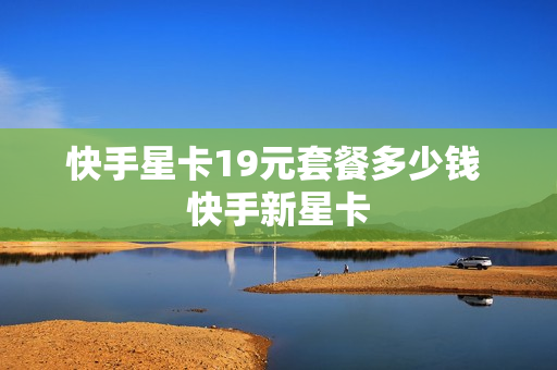 快手星卡19元套餐多少钱 快手新星卡