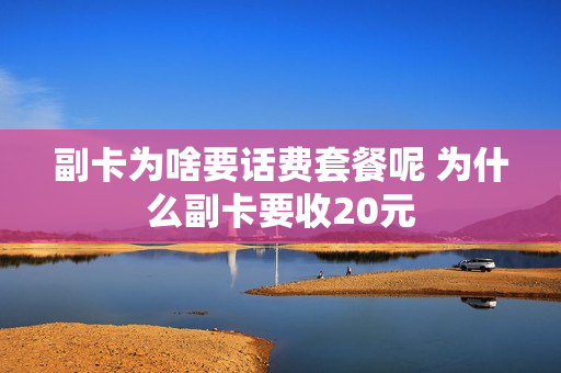 副卡为啥要话费套餐呢 为什么副卡要收20元