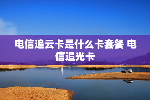 电信追云卡是什么卡套餐 电信追光卡