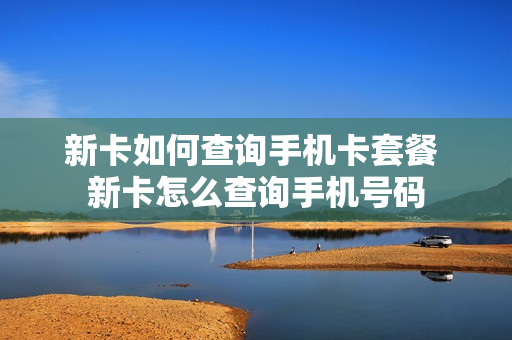 新卡如何查询手机卡套餐 新卡怎么查询手机号码