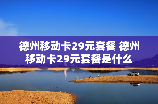 德州移动卡29元套餐 德州移动卡29元套餐是什么