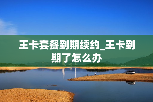 王卡套餐到期续约_王卡到期了怎么办