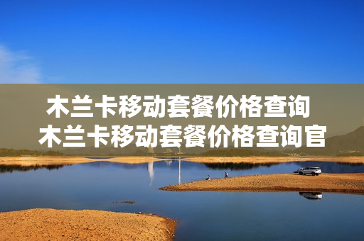 木兰卡移动套餐价格查询 木兰卡移动套餐价格查询官网