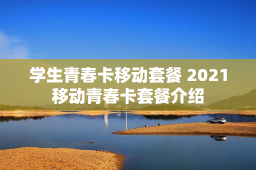 学生青春卡移动套餐 2021移动青春卡套餐介绍