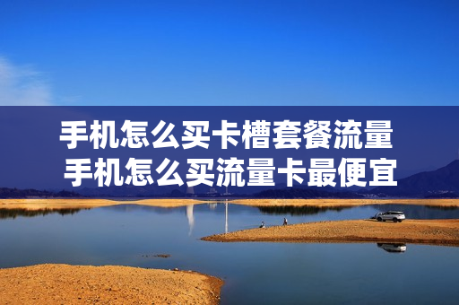 手机怎么买卡槽套餐流量 手机怎么买流量卡最便宜