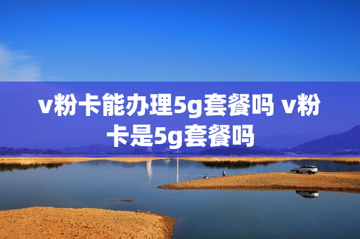 v粉卡能办理5g套餐吗 v粉卡是5g套餐吗