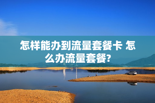 怎样能办到流量套餐卡 怎么办流量套餐?