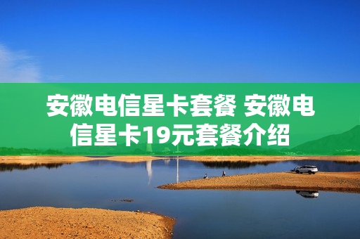 安徽电信星卡套餐 安徽电信星卡19元套餐介绍