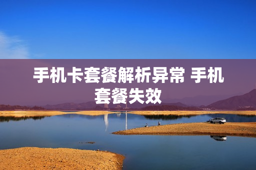 手机卡套餐解析异常 手机套餐失效