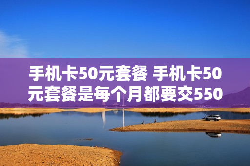 手机卡50元套餐 手机卡50元套餐是每个月都要交550元吗