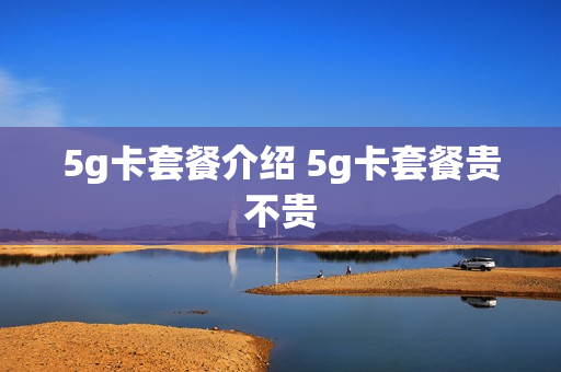 5g卡套餐介绍 5g卡套餐贵不贵