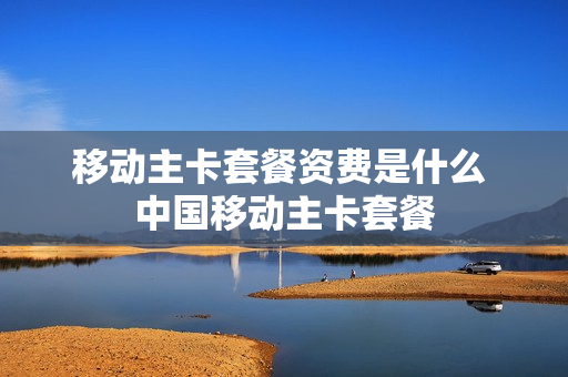 移动主卡套餐资费是什么 中国移动主卡套餐