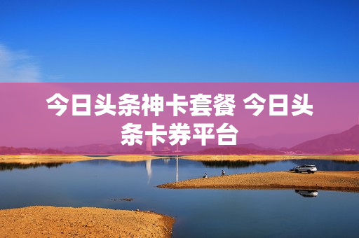 今日头条神卡套餐 今日头条卡券平台