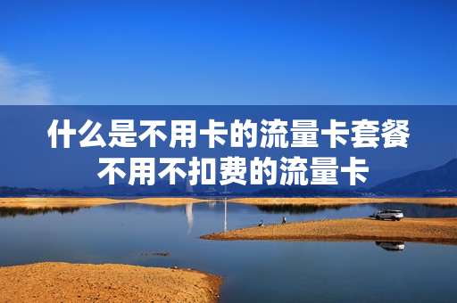 什么是不用卡的流量卡套餐 不用不扣费的流量卡
