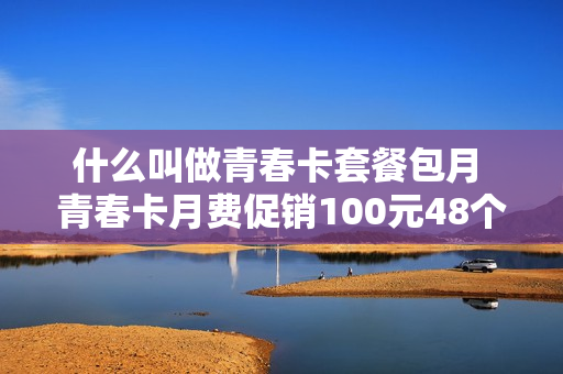 什么叫做青春卡套餐包月 青春卡月费促销100元48个月