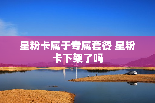 星粉卡属于专属套餐 星粉卡下架了吗