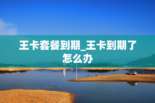 王卡套餐到期_王卡到期了怎么办