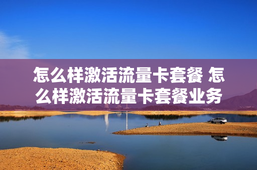 怎么样激活流量卡套餐 怎么样激活流量卡套餐业务