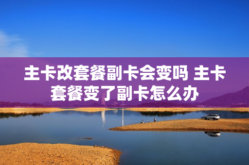 主卡改套餐副卡会变吗 主卡套餐变了副卡怎么办