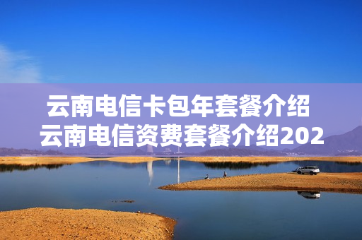 云南电信卡包年套餐介绍 云南电信资费套餐介绍2020