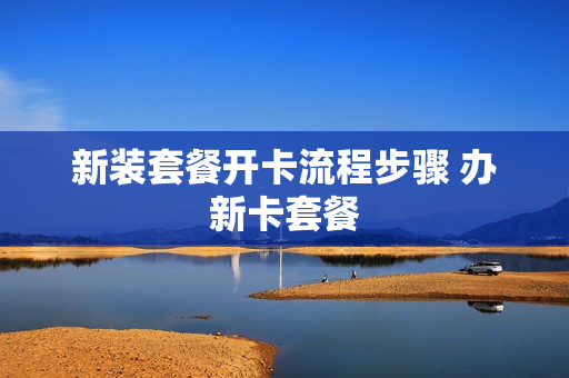 新装套餐开卡流程步骤 办新卡套餐