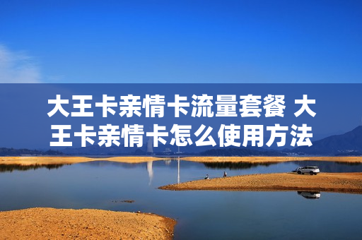 大王卡亲情卡流量套餐 大王卡亲情卡怎么使用方法