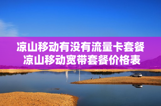 凉山移动有没有流量卡套餐 凉山移动宽带套餐价格表2021