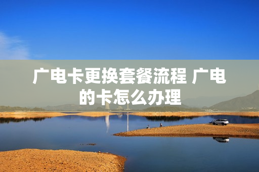 广电卡更换套餐流程 广电的卡怎么办理