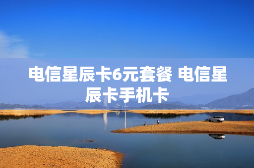 电信星辰卡6元套餐 电信星辰卡手机卡