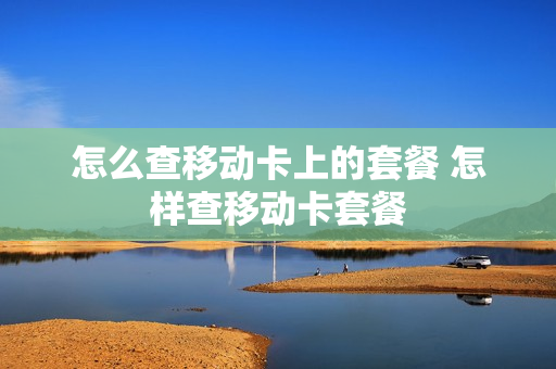 怎么查移动卡上的套餐 怎样查移动卡套餐