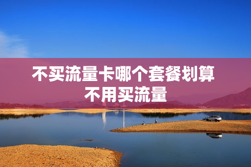 不买流量卡哪个套餐划算 不用买流量
