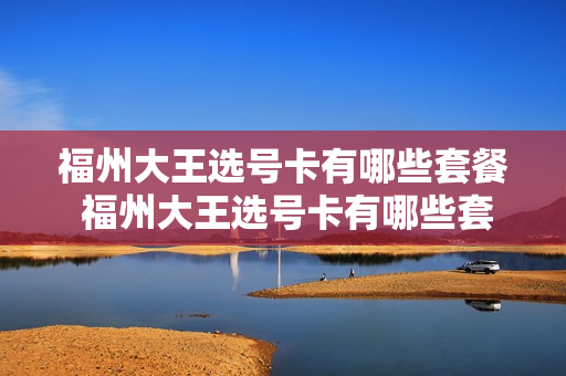福州大王选号卡有哪些套餐 福州大王选号卡有哪些套餐可以用