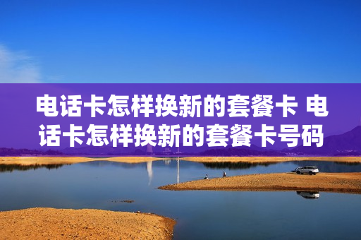 电话卡怎样换新的套餐卡 电话卡怎样换新的套餐卡号码