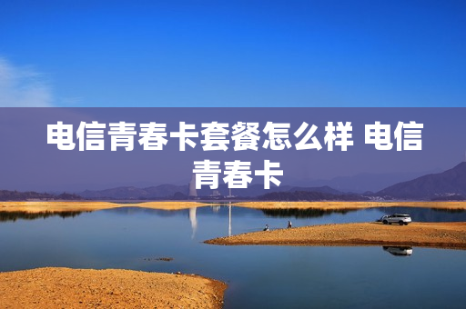 电信青春卡套餐怎么样 电信 青春卡