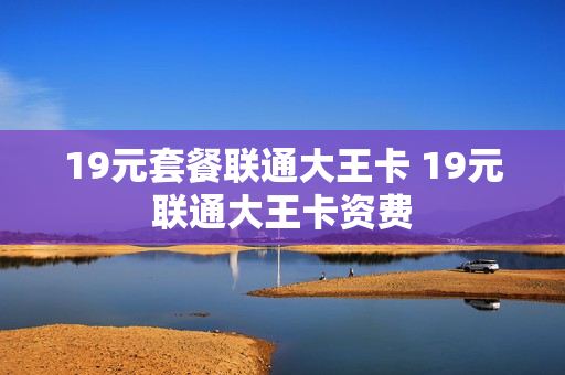 19元套餐联通大王卡 19元联通大王卡资费