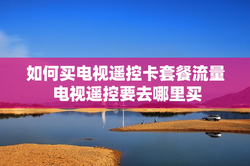 如何买电视遥控卡套餐流量 电视遥控要去哪里买