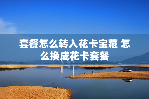 套餐怎么转入花卡宝藏 怎么换成花卡套餐