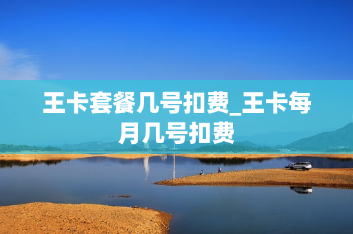 王卡套餐几号扣费_王卡每月几号扣费