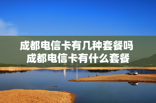成都电信卡有几种套餐吗 成都电信卡有什么套餐