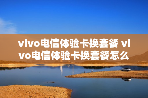 vivo电信体验卡换套餐 vivo电信体验卡换套餐怎么换