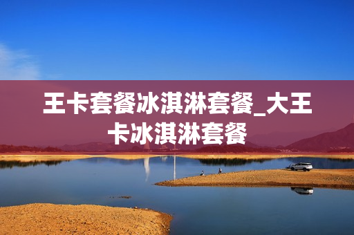 王卡套餐冰淇淋套餐_大王卡冰淇淋套餐