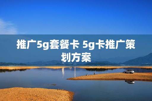 推广5g套餐卡 5g卡推广策划方案