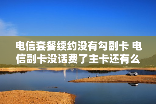 电信套餐续约没有勾副卡 电信副卡没话费了主卡还有么