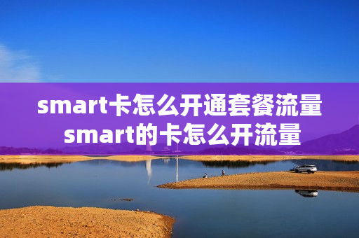 smart卡怎么开通套餐流量 smart的卡怎么开流量