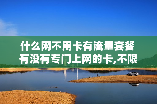 什么网不用卡有流量套餐 有没有专门上网的卡,不限流量的