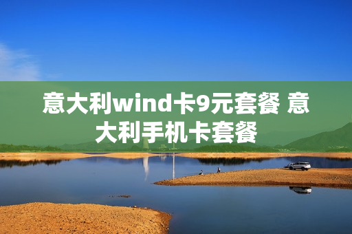 意大利wind卡9元套餐 意大利手机卡套餐